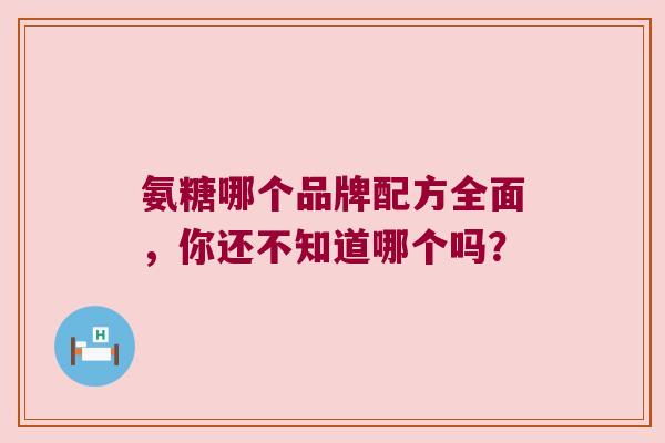 氨糖哪个品牌配方全面,你还不知道哪个吗?
