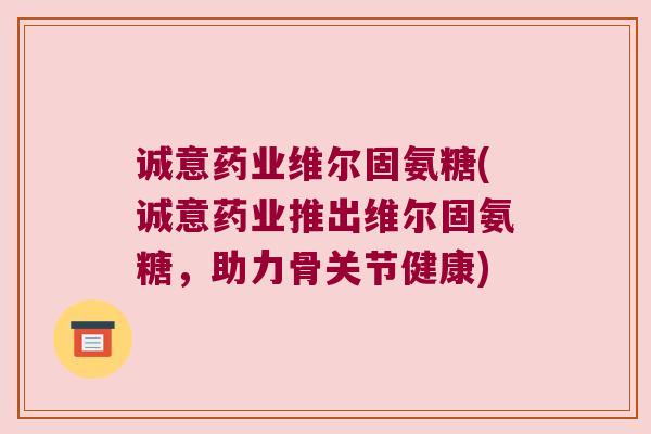 诚意药业维尔固氨糖(诚意药业推出维尔固氨糖,助力骨关节健康)