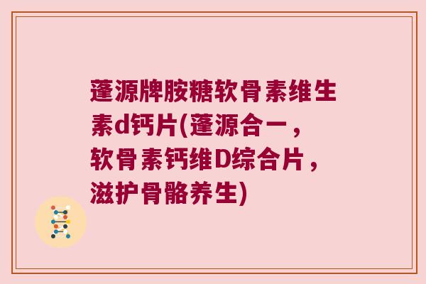 蓬源牌胺糖软骨素维生素d钙片(蓬源合一,软骨素钙维D综合片,滋护骨骼养生)