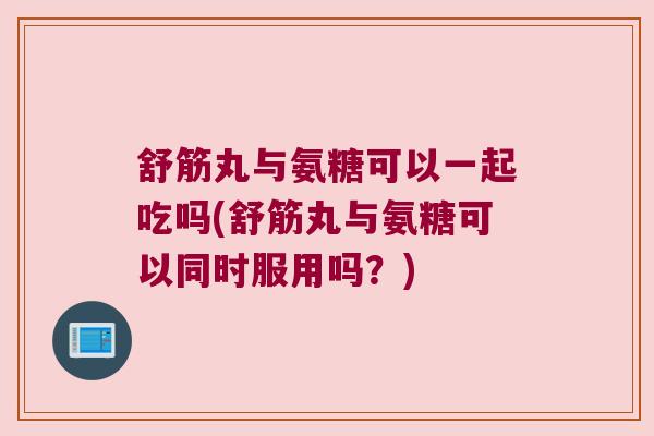 舒筋丸与氨糖可以一起吃吗(舒筋丸与氨糖可以同时服用吗?)