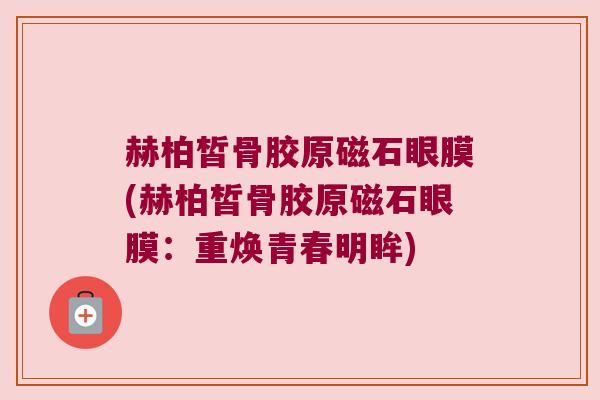 赫柏皙骨胶原磁石眼膜(赫柏皙骨胶原磁石眼膜:重焕青春明眸)