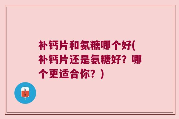补钙片和氨糖哪个好(补钙片还是氨糖好?哪个更适合你?)