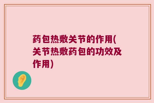 药包热敷关节的作用(关节热敷药包的功效及作用) 药包热敷关节的作用(关节热敷药包的功效及作用)