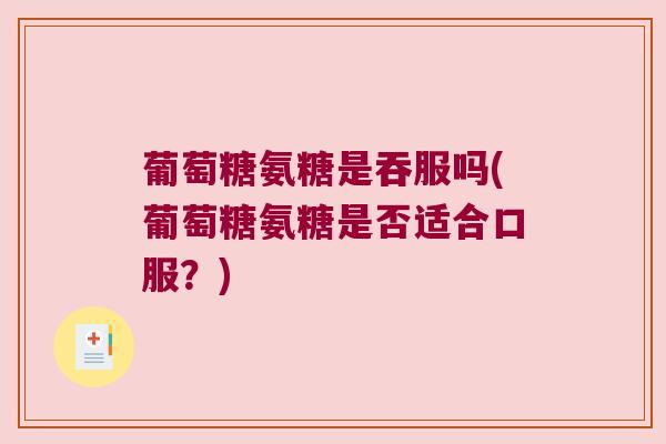 葡萄糖氨糖是吞服吗(葡萄糖氨糖是否适合口服?)