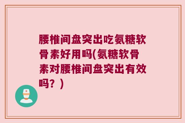 腰椎间盘突出吃氨糖软骨素好用吗(氨糖软骨素对腰椎间盘突出有效吗?)