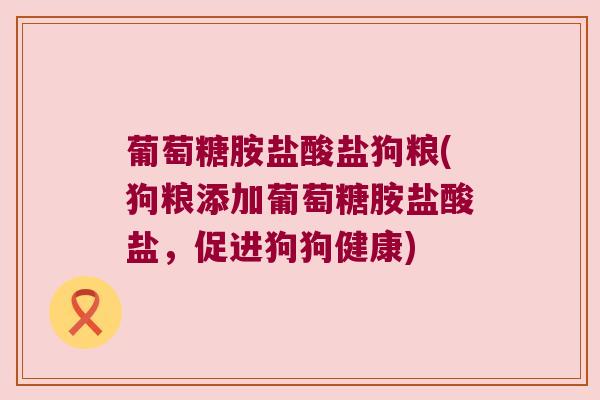 葡萄糖胺盐酸盐狗粮(狗粮添加葡萄糖胺盐酸盐，促进狗狗健康)