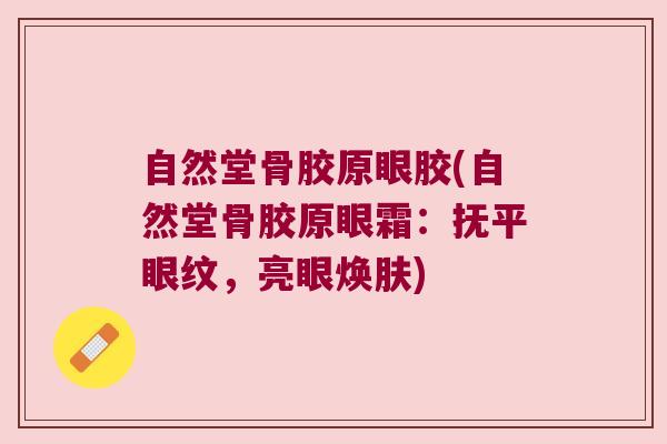 自然堂骨胶原眼胶(自然堂骨胶原眼霜:抚平眼纹,亮眼焕肤)