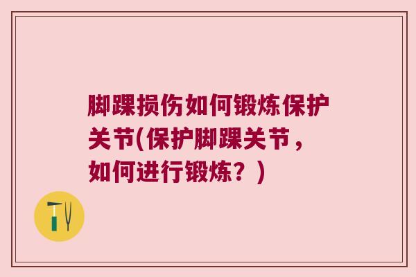 脚踝损伤如何锻炼保护关节(保护脚踝关节,如何进行锻炼?) 脚踝损伤如何锻炼保护关节(保护脚踝关节,如何进行锻炼?)
