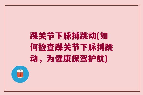 踝关节下脉搏跳动(如何检查踝关节下脉搏跳动,为健康保驾护航)