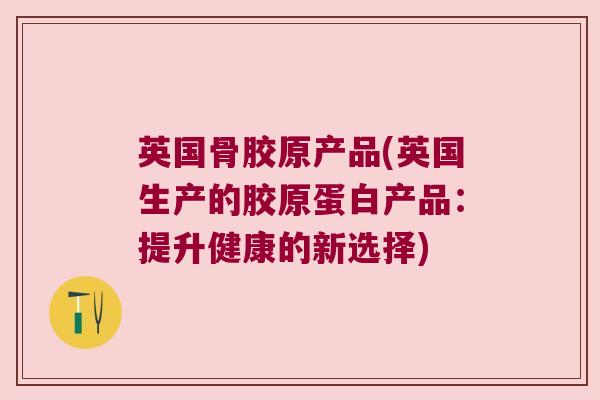 英国骨胶原产品(英国生产的胶原蛋白产品:提升健康的新选择)