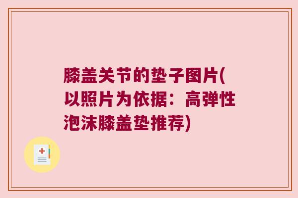 膝盖关节的垫子图片(以照片为依据：高弹性泡沫膝盖垫推荐)