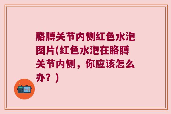 胳膊关节内侧红色水泡图片(红色水泡在胳膊关节内侧,你应该怎么办?) 胳膊关节内侧红色水泡图片(红色水泡在胳膊关节内侧,你应该怎么办?)