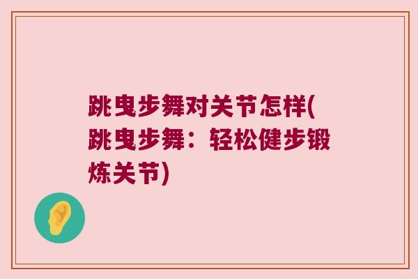 跳曳步舞对关节怎样(跳曳步舞:轻松健步锻炼关节)