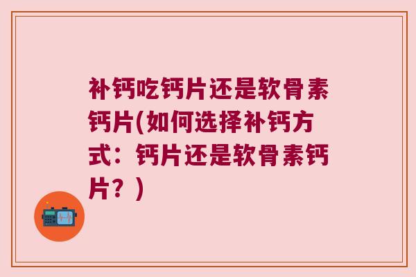 补钙吃钙片还是软骨素钙片(如何选择补钙方式：钙片还是软骨素钙片？)