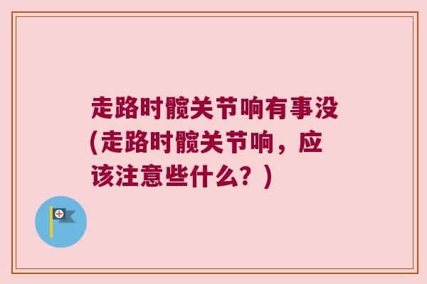 走路时髋关节响有事没(走路时髋关节响,应该注意些什么?)