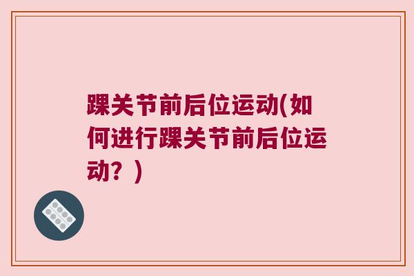 踝关节前后位运动(如何进行踝关节前后位运动?)
