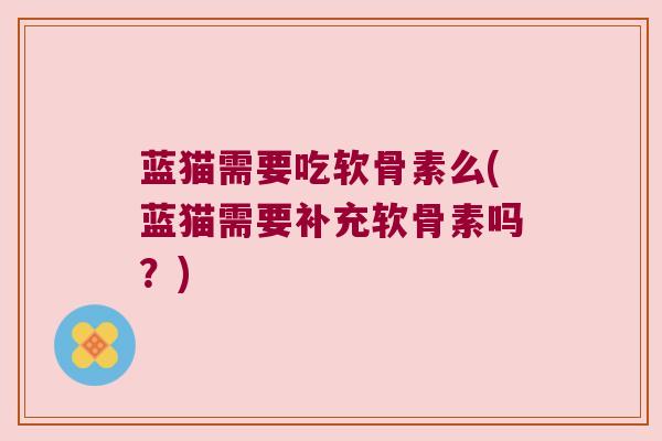 蓝猫需要吃软骨素么(蓝猫需要补充软骨素吗?) 蓝猫需要吃软骨素么(蓝猫需要补充软骨素吗?)