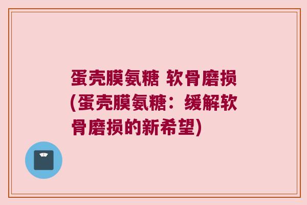 蛋壳膜氨糖 软骨磨损(蛋壳膜氨糖:缓解软骨磨损的新希望) 蛋壳膜氨糖 软骨磨损(蛋壳膜氨糖:缓解软骨磨损的新希望)