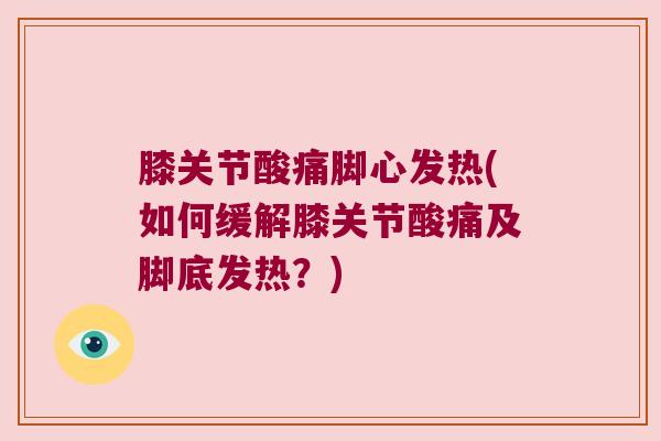 膝关节酸痛脚心发热(如何缓解膝关节酸痛及脚底发热？)