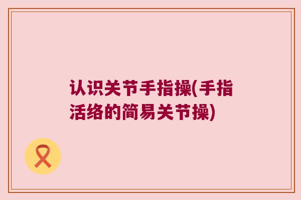 认识关节手指操(手指活络的简易关节操)