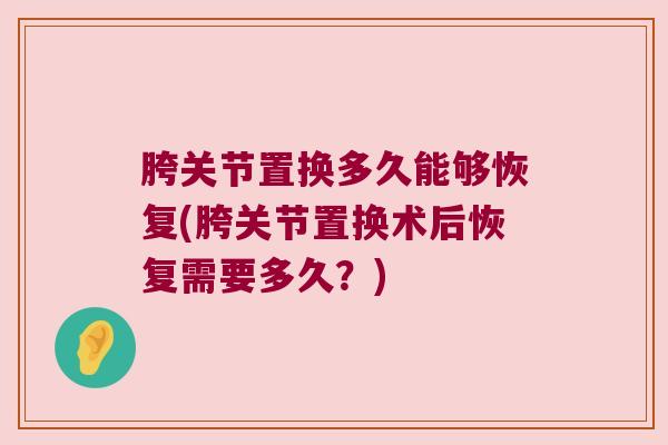 胯关节置换多久能够恢复(胯关节置换术后恢复需要多久?)
