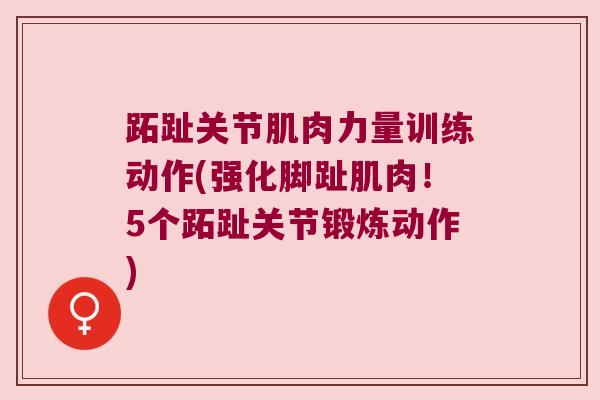跖趾关节肌肉力量训练动作(强化脚趾肌肉!5个跖趾关节锻炼动作)