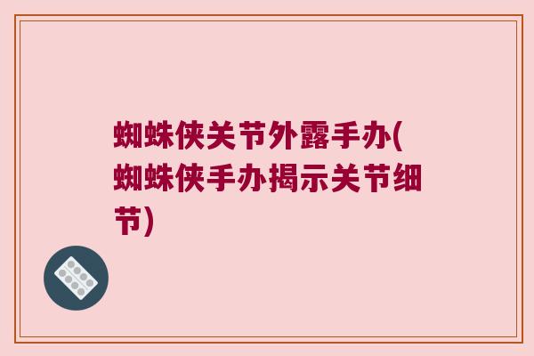 蜘蛛侠关节外露手办(蜘蛛侠手办揭示关节细节)