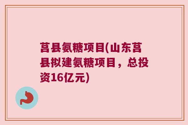 莒县氨糖项目(山东莒县拟建氨糖项目,总投资16亿元)