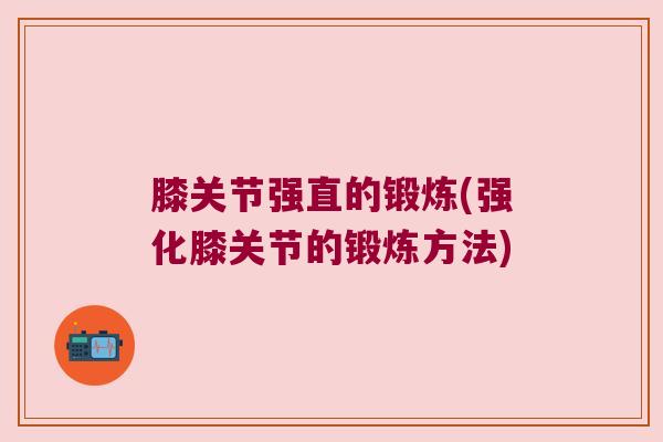 膝关节强直的锻炼(强化膝关节的锻炼方法)