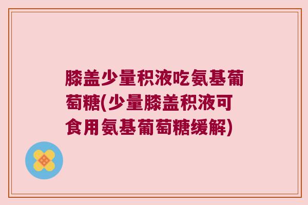 膝盖少量积液吃氨基葡萄糖(少量膝盖积液可食用氨基葡萄糖缓解)