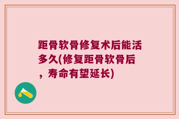 距骨软骨修复术后能活多久(修复距骨软骨后,寿命有望延长) 距骨软骨修复术后能活多久(修复距骨软骨后,寿命有望延长)