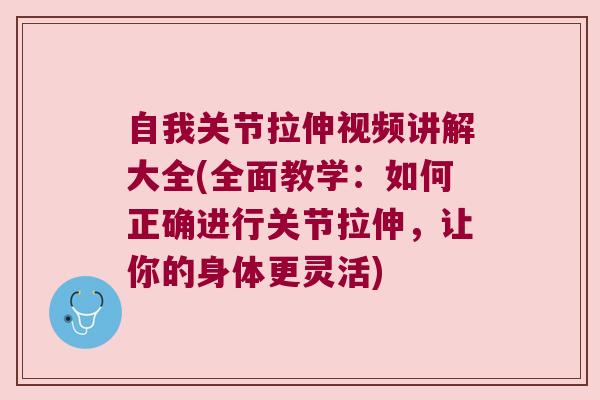 自我关节拉伸视频讲解大全(全面教学:如何正确进行关节拉伸,让你的身体更灵活)