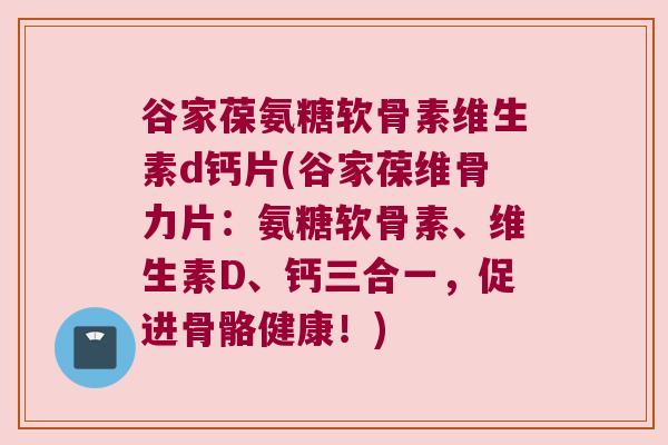 谷家葆氨糖软骨素维生素d钙片(谷家葆维骨力片:氨糖软骨素、维生素D、钙三合一,促进骨骼健康!)