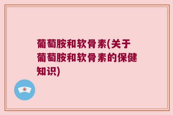 葡萄胺和软骨素(关于葡萄胺和软骨素的保健知识) 葡萄胺和软骨素(关于葡萄胺和软骨素的保健知识)