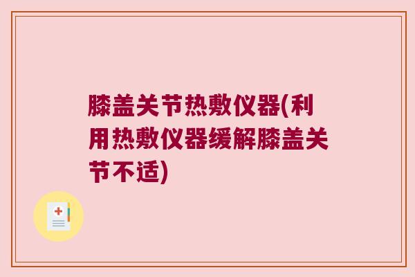 膝盖关节热敷仪器(利用热敷仪器缓解膝盖关节不适)