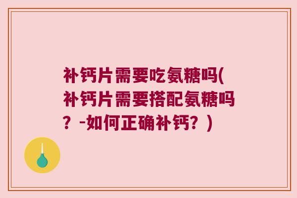 补钙片需要吃氨糖吗(补钙片需要搭配氨糖吗?-如何正确补钙?)