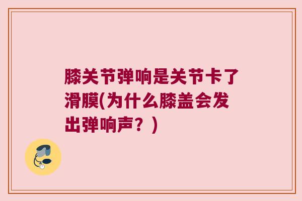 膝关节弹响是关节卡了滑膜(为什么膝盖会发出弹响声?) 膝关节弹响是关节卡了滑膜(为什么膝盖会发出弹响声?)