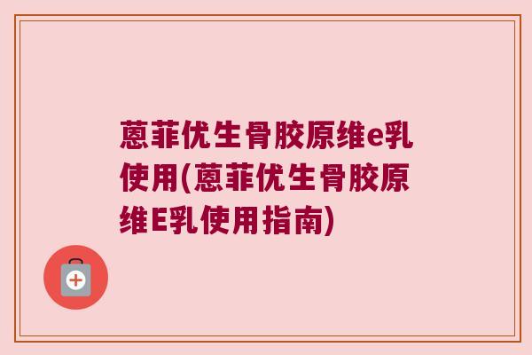 蒽菲优生骨胶原维e乳使用(蒽菲优生骨胶原维E乳使用指南)