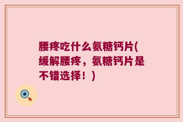 腰疼吃什么氨糖钙片(缓解腰疼,氨糖钙片是不错选择!)