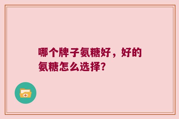 哪个牌子氨糖好,好的氨糖怎么选择? 哪个牌子氨糖好,好的氨糖怎么选择?
