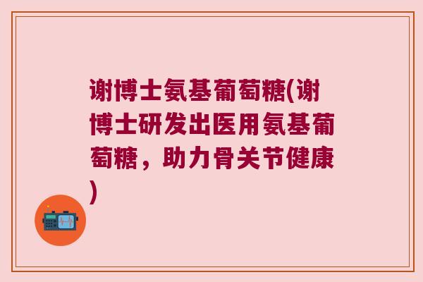 谢博士氨基葡萄糖(谢博士研发出医用氨基葡萄糖，助力骨关节健康)