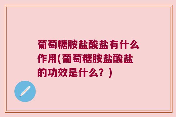 葡萄糖胺盐酸盐有什么作用(葡萄糖胺盐酸盐的功效是什么?) 葡萄糖胺盐酸盐有什么作用(葡萄糖胺盐酸盐的功效是什么?)