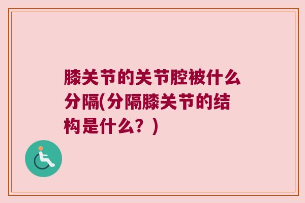 膝关节的关节腔被什么分隔(分隔膝关节的结构是什么?)