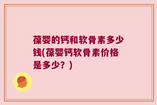葆婴的钙和软骨素多少钱(葆婴钙软骨素价格是多少?)