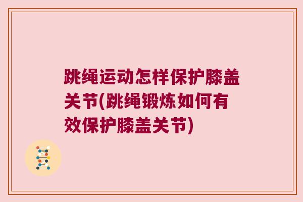 跳绳运动怎样保护膝盖关节(跳绳锻炼如何有效保护膝盖关节)