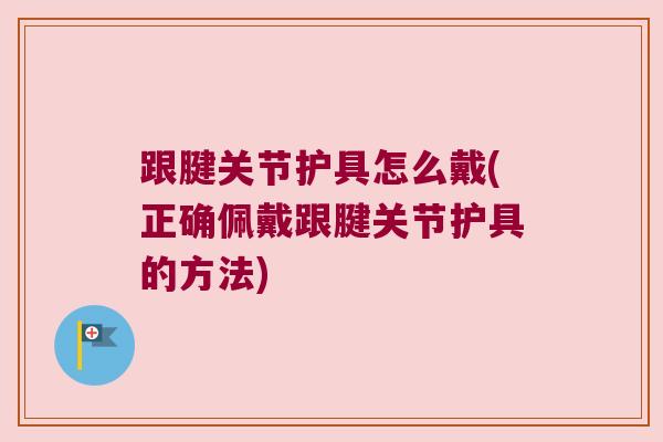 跟腱关节护具怎么戴(正确佩戴跟腱关节护具的方法)