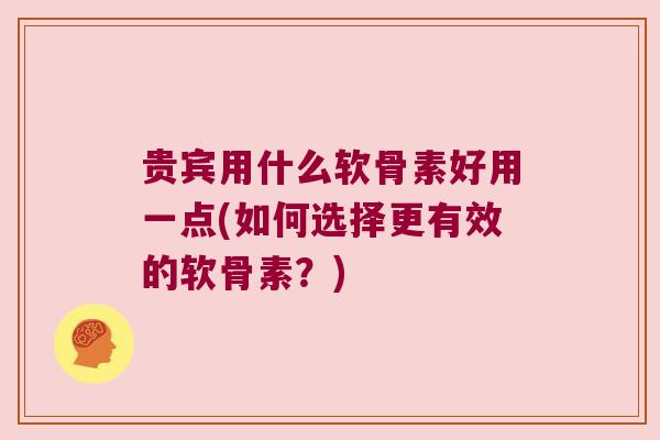 贵宾用什么软骨素好用一点(如何选择更有效的软骨素?)