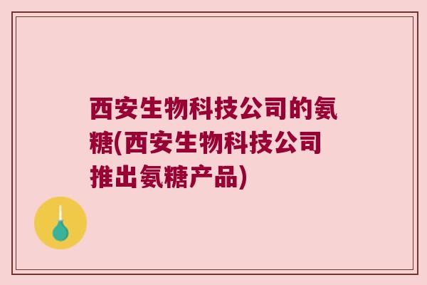 西安生物科技公司的氨糖(西安生物科技公司推出氨糖产品)