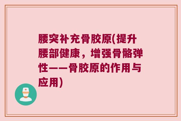 腰突补充骨胶原(提升腰部健康,增强骨骼弹性——骨胶原的作用与应用)