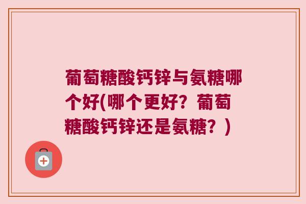 葡萄糖酸钙锌与氨糖哪个好(哪个更好?葡萄糖酸钙锌还是氨糖?)